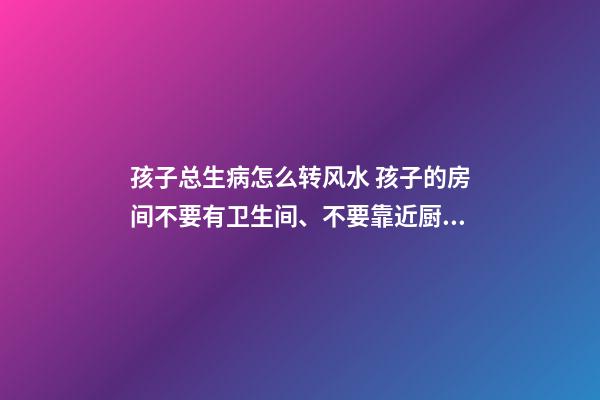 孩子总生病怎么转风水 孩子的房间不要有卫生间、不要靠近厨房